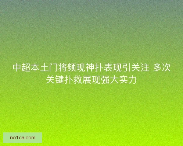 中超本土门将频现神扑表现引关注 多次关键扑救展现强大实力