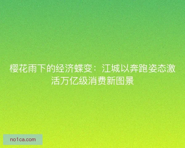 樱花雨下的经济蝶变：江城以奔跑姿态激活万亿级消费新图景