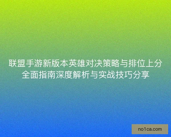 联盟手游新版本英雄对决策略与排位上分全面指南深度解析与实战技巧分享