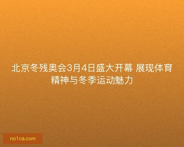北京冬残奥会3月4日盛大开幕 展现体育精神与冬季运动魅力