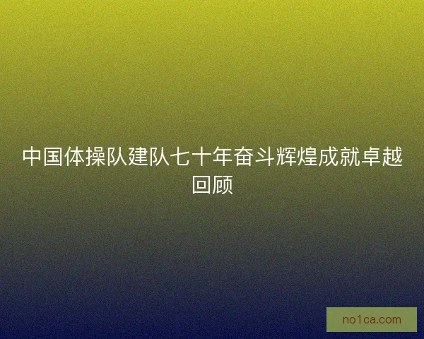 中国体操队建队七十年奋斗辉煌成就卓越回顾