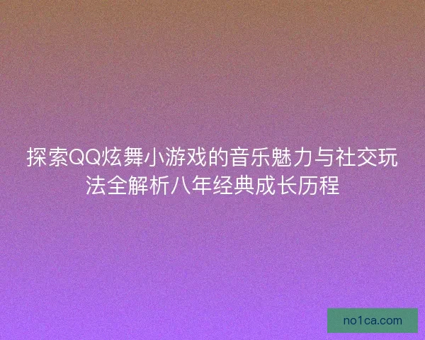 探索QQ炫舞小游戏的音乐魅力与社交玩法全解析八年经典成长历程