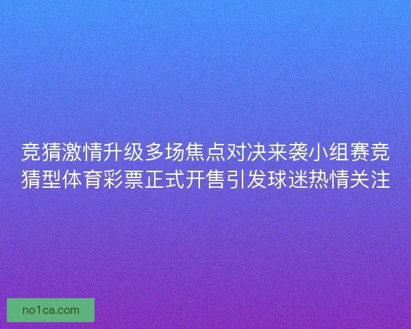 竞猜激情升级多场焦点对决来袭小组赛竞猜型体育彩票正式开售引发球迷热情关注