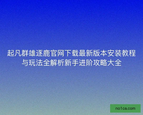 起凡群雄逐鹿官网下载最新版本安装教程与玩法全解析新手进阶攻略大全