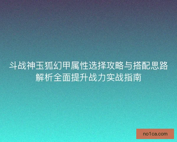 斗战神玉狐幻甲属性选择攻略与搭配思路解析全面提升战力实战指南