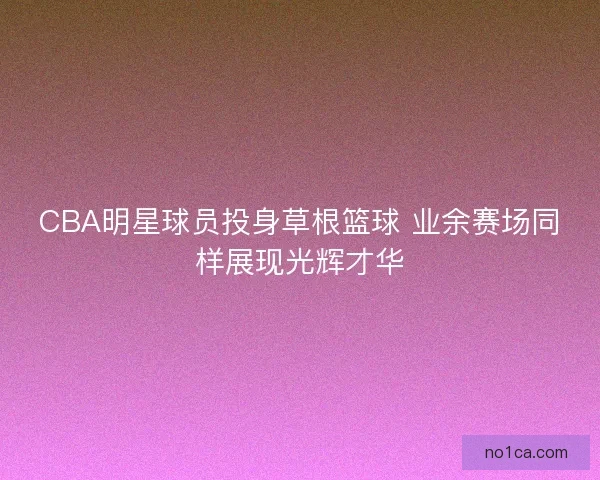 CBA明星球员投身草根篮球 业余赛场同样展现光辉才华