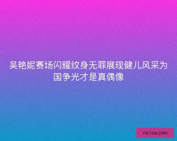 吴艳妮赛场闪耀纹身无罪展现健儿风采为国争光才是真偶像