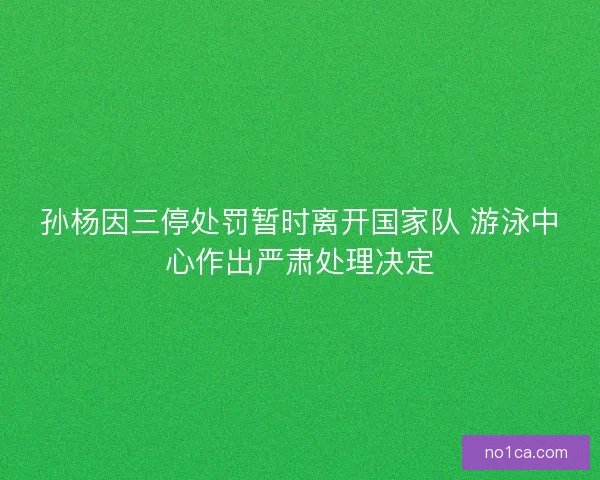 孙杨因三停处罚暂时离开国家队 游泳中心作出严肃处理决定