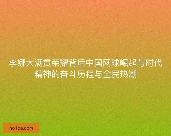 李娜大满贯荣耀背后中国网球崛起与时代精神的奋斗历程与全民热潮