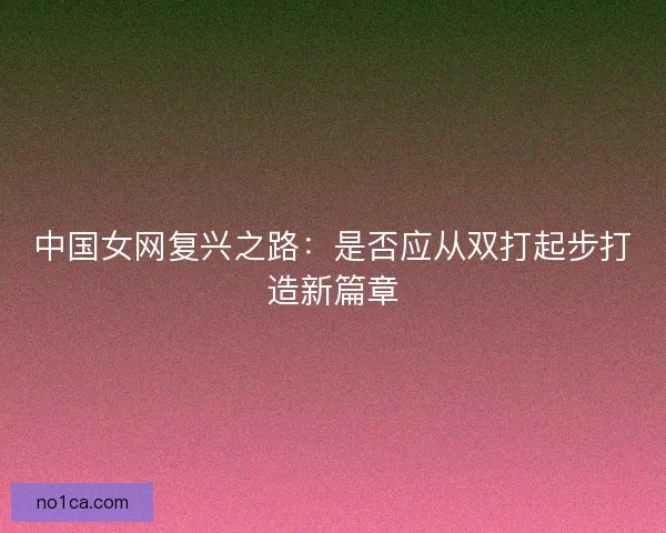 中国女网复兴之路：是否应从双打起步打造新篇章
