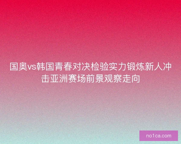 国奥vs韩国青春对决检验实力锻炼新人冲击亚洲赛场前景观察走向